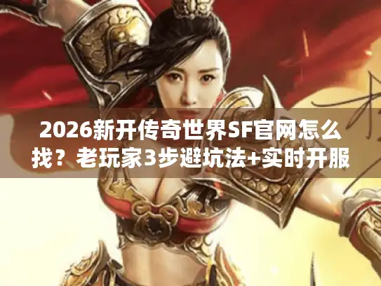2026新开传奇世界SF官网怎么找？老玩家3步避坑法+实时开服表分享