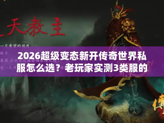2026超级变态新开传奇世界私服怎么选？老玩家实测3类服的避坑指南