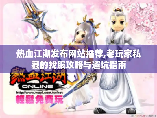 热血江湖发布网站推荐,老玩家私藏的找服攻略与避坑指南