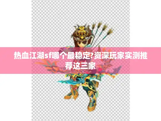 热血江湖sf哪个最稳定?资深玩家实测推荐这三家