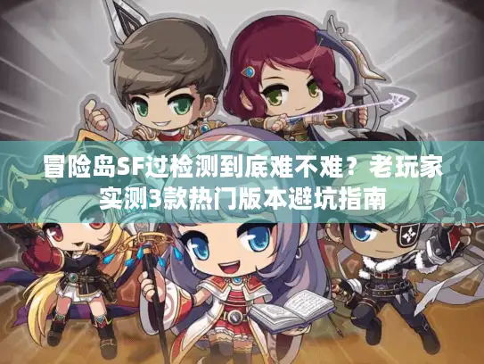 冒险岛SF过检测到底难不难？老玩家实测3款热门版本避坑指南