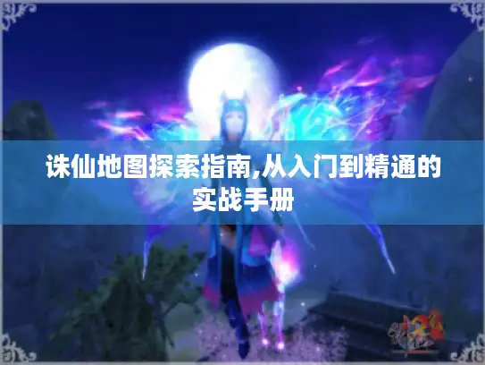 诛仙地图探索指南,从入门到精通的实战手册