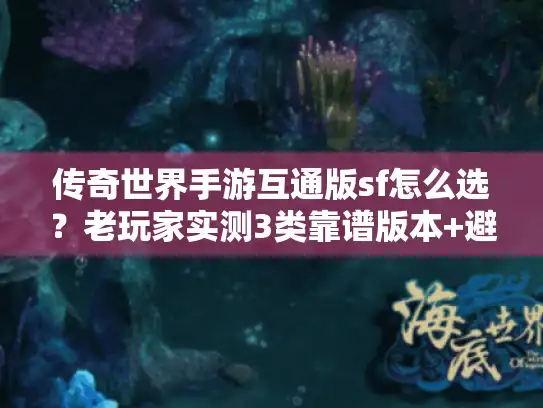 传奇世界手游互通版sf怎么选？老玩家实测3类靠谱版本+避坑指南