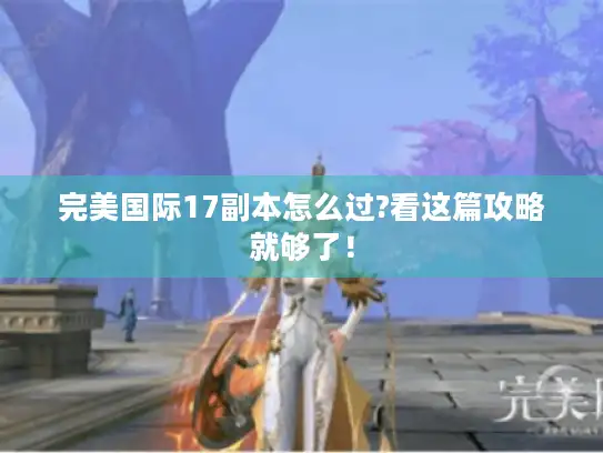 完美国际17副本怎么过?看这篇攻略就够了！