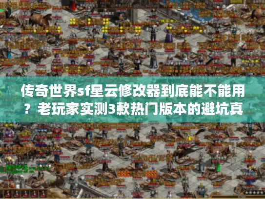 传奇世界sf星云修改器到底能不能用?老玩家实测3款热门版本的避坑真相 传奇世界sf星云修改器到底能不能用?老玩家实测3款热门版本的避坑真相