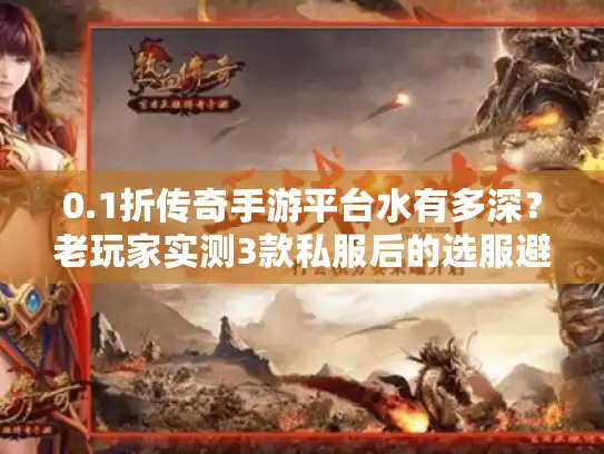 0.1折传奇手游平台水有多深？老玩家实测3款私服后的选服避坑全攻略