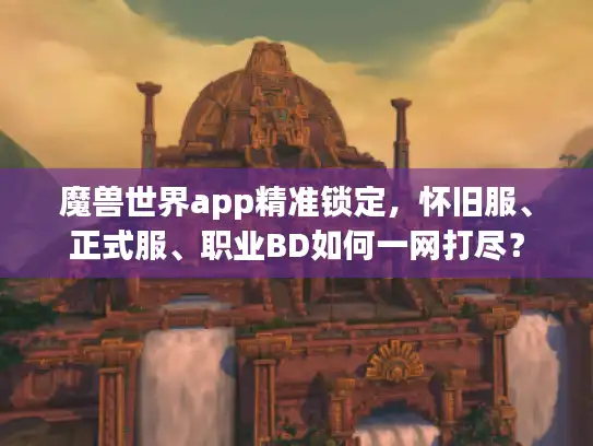 魔兽世界app精准锁定,怀旧服、正式服、职业BD如何一网打尽? 魔兽世界app精准锁定,怀旧服、正式服、职业BD如何一网打尽?