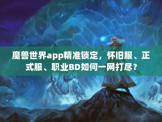 魔兽世界app精准锁定,怀旧服、正式服、职业BD如何一网打尽? 魔兽世界app精准锁定,怀旧服、正式服、职业BD如何一网打尽?
