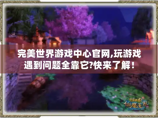 完美世界游戏中心官网,玩游戏遇到问题全靠它?快来了解！