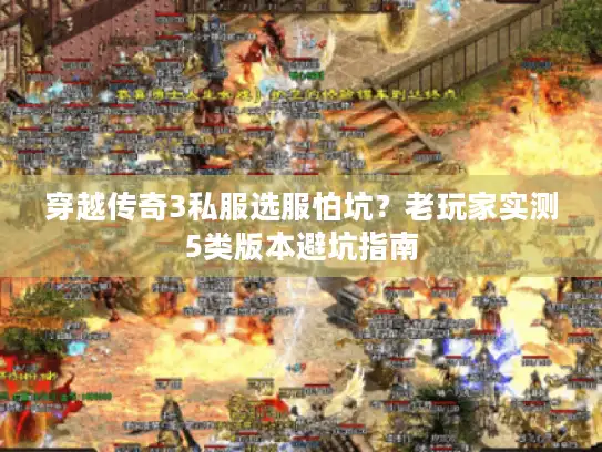 穿越传奇3私服选服怕坑？老玩家实测5类版本避坑指南
