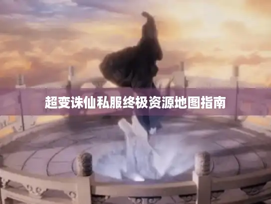 超变诛仙私服终极资源地图指南