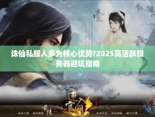 诛仙私服人多为核心优势?2025高活跃服务器避坑指南