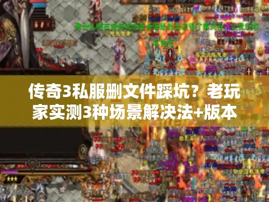 传奇3私服删文件踩坑？老玩家实测3种场景解决法+版本筛选避坑清单