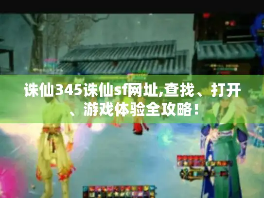 诛仙345诛仙sf网址,查找、打开、游戏体验全攻略！