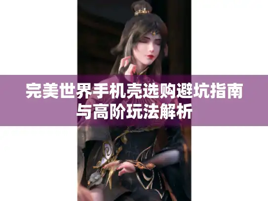 完美世界手机壳选购避坑指南与高阶玩法解析