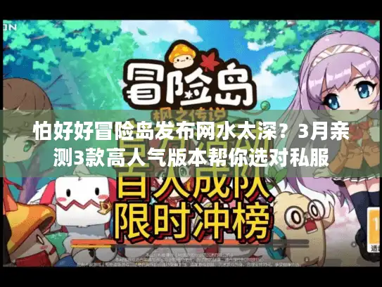 怕好好冒险岛发布网水太深?3月亲测3款高人气版本帮你选对私服 怕好好冒险岛发布网水太深?3月亲测3款高人气版本帮你选对私服