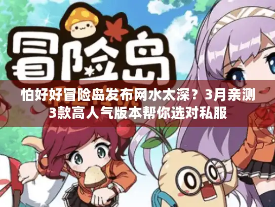 怕好好冒险岛发布网水太深?3月亲测3款高人气版本帮你选对私服 怕好好冒险岛发布网水太深?3月亲测3款高人气版本帮你选对私服