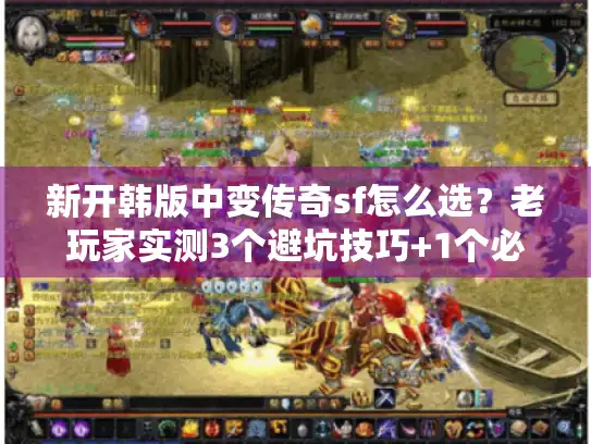 新开韩版中变传奇sf怎么选？老玩家实测3个避坑技巧+1个必玩新服推荐