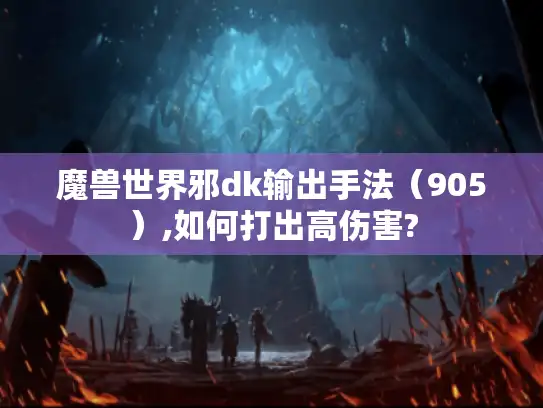 魔兽世界邪dk输出手法(905),如何打出高伤害? 魔兽世界邪dk输出手法(905),如何打出高伤害?