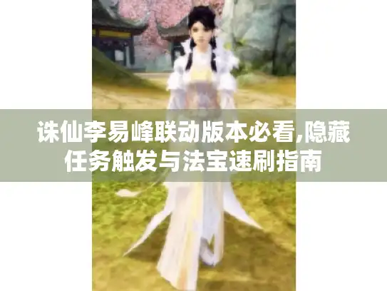 诛仙李易峰联动版本必看,隐藏任务触发与法宝速刷指南