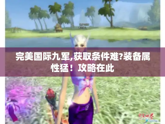 完美国际九军,获取条件难?装备属性猛！攻略在此