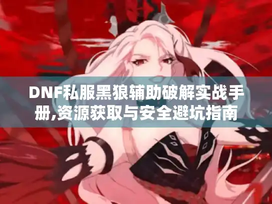 DNF私服黑狼辅助破解实战手册,资源获取与安全避坑指南 DNF私服黑狼辅助破解实战手册,资源获取与安全避坑指南