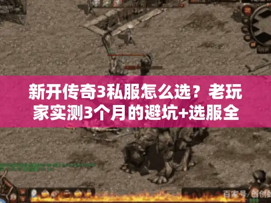 新开传奇3私服怎么选？老玩家实测3个月的避坑+选服全攻略