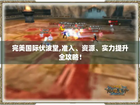 完美国际伏波堂,准入、资源、实力提升全攻略！
