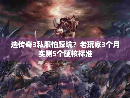 选传奇3私服怕踩坑？老玩家3个月实测5个硬核标准