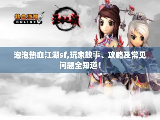 泡泡热血江湖sf,玩家故事、攻略及常见问题全知道! 泡泡热血江湖sf,玩家故事、攻略及常见问题全知道!