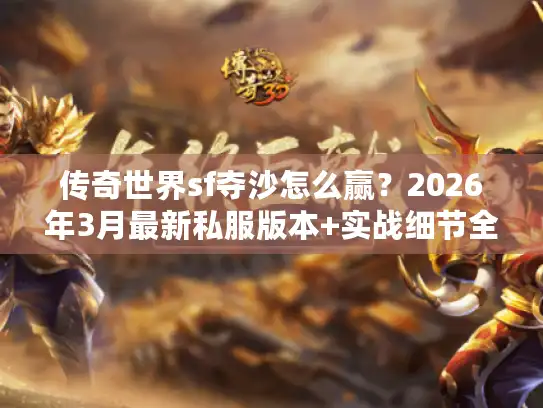 传奇世界sf夺沙怎么赢？2026年3月最新私服版本+实战细节全拆解
