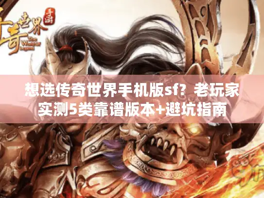 想选传奇世界手机版sf？老玩家实测5类靠谱版本+避坑指南