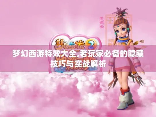 梦幻西游特效大全,老玩家必备的隐藏技巧与实战解析