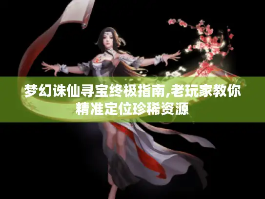 梦幻诛仙寻宝终极指南,老玩家教你精准定位珍稀资源 梦幻诛仙寻宝终极指南,老玩家教你精准定位珍稀资源