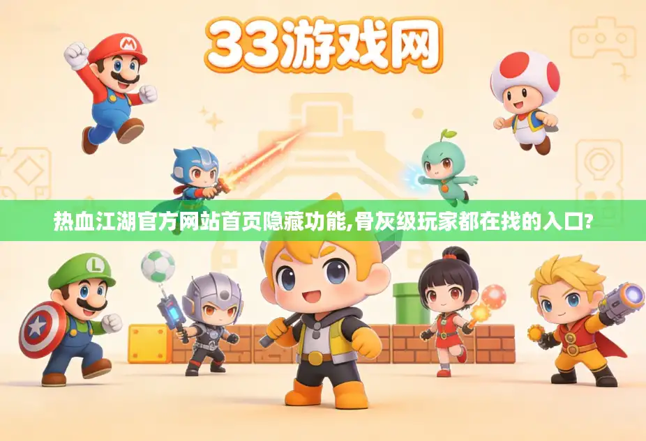 热血江湖官方网站首页隐藏功能,骨灰级玩家都在找的入口?