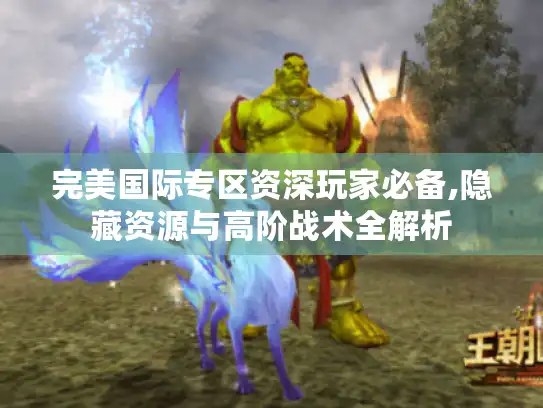 完美国际专区资深玩家必备,隐藏资源与高阶战术全解析