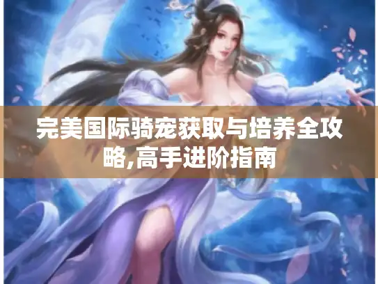 完美国际骑宠获取与培养全攻略,高手进阶指南