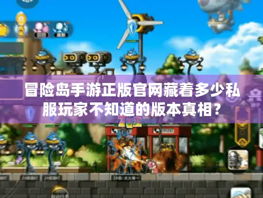 冒险岛手游正版官网藏着多少私服玩家不知道的版本真相？