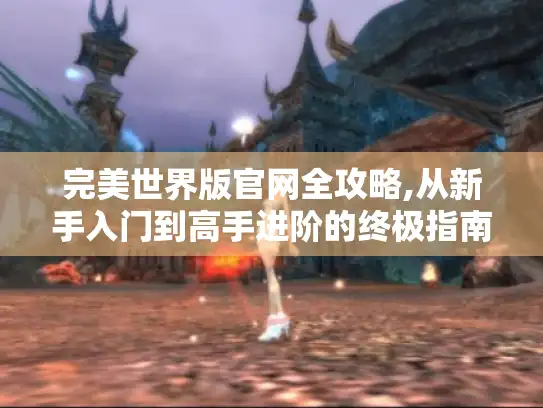 完美世界版官网全攻略,从新手入门到高手进阶的终极指南