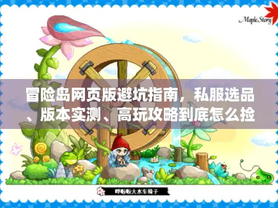 冒险岛网页版避坑指南，私服选品、版本实测、高玩攻略到底怎么捡干货？