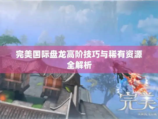 完美国际盘龙高阶技巧与稀有资源全解析