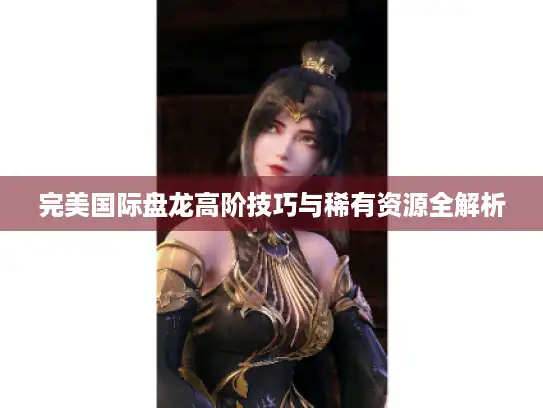 完美国际盘龙高阶技巧与稀有资源全解析