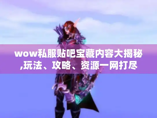 wow私服贴吧宝藏内容大揭秘,玩法、攻略、资源一网打尽 wow私服贴吧宝藏内容大揭秘,玩法、攻略、资源一网打尽