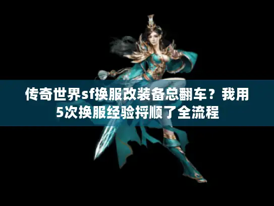 传奇世界sf换服改装备总翻车？我用5次换服经验捋顺了全流程
