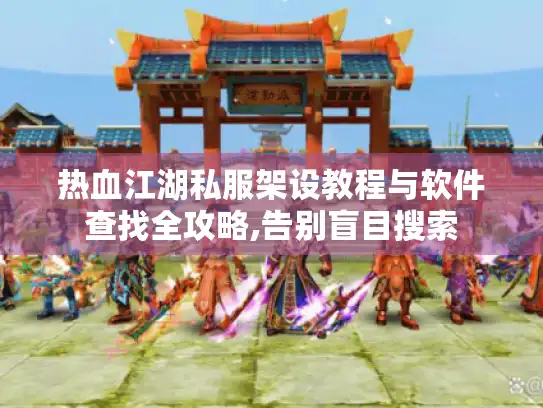 热血江湖私服架设教程与软件查找全攻略,告别盲目搜索