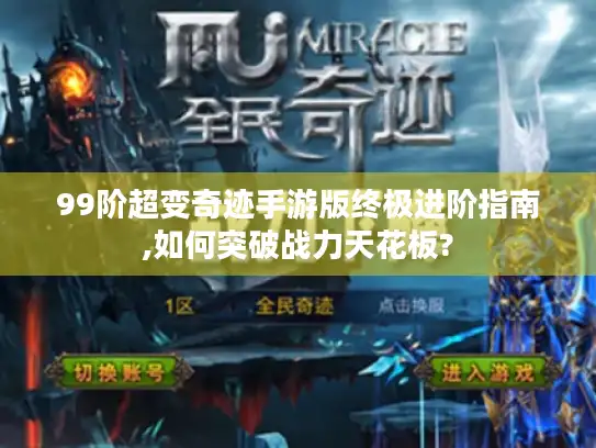 99阶超变奇迹手游版终极进阶指南,如何突破战力天花板? 99阶超变奇迹手游版终极进阶指南,如何突破战力天花板?