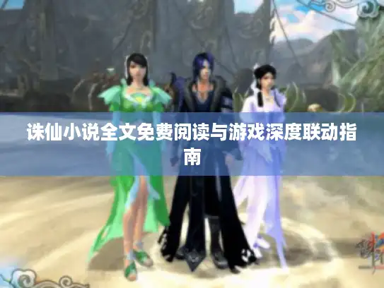 诛仙小说全文免费阅读与游戏深度联动指南