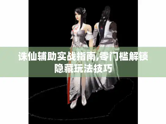 诛仙辅助实战指南,零门槛解锁隐藏玩法技巧