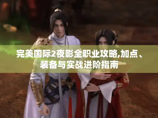 完美国际2夜影全职业攻略,加点、装备与实战进阶指南