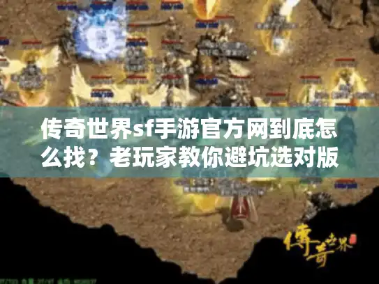 传奇世界sf手游官方网到底怎么找？老玩家教你避坑选对版本的3个关键